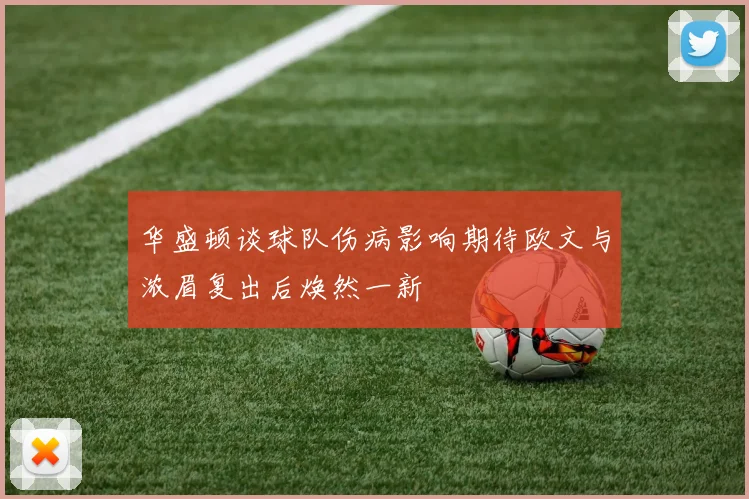 华盛顿谈球队伤病影响期待欧文与浓眉复出后焕然一新