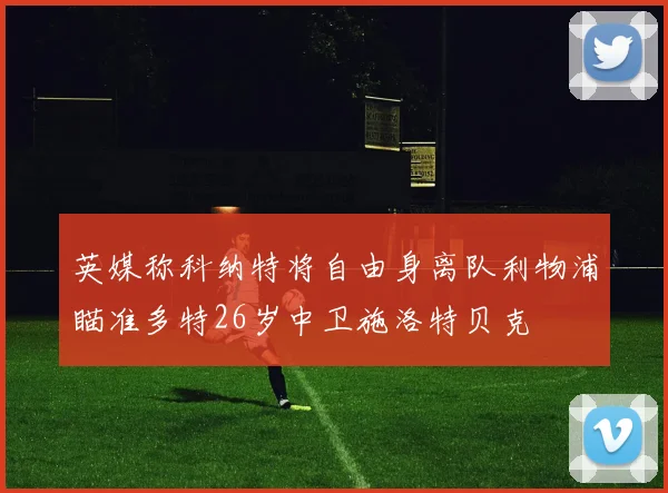 英媒称科纳特将自由身离队利物浦瞄准多特26岁中卫施洛特贝克