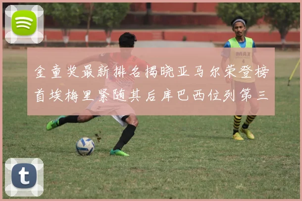 金童奖最新排名揭晓亚马尔荣登榜首埃梅里紧随其后库巴西位列第三