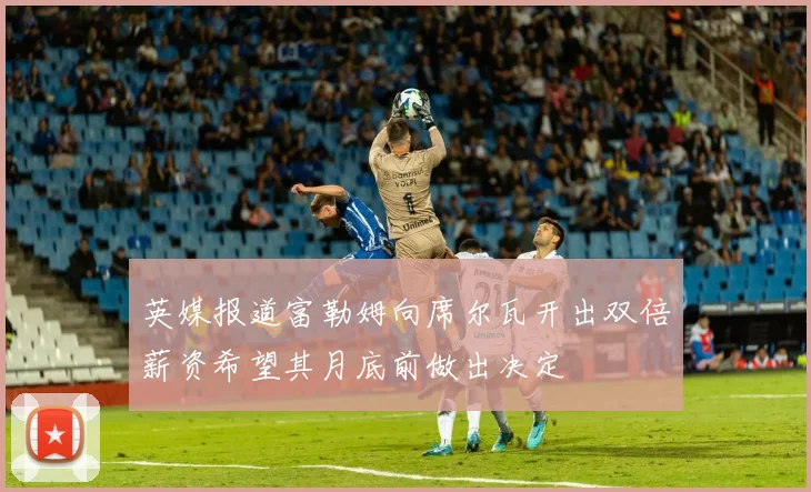 英媒报道富勒姆向席尔瓦开出双倍薪资希望其月底前做出决定