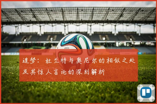 追梦：杜兰特与奥尼尔的相似之处及其惊人言论的深刻解析