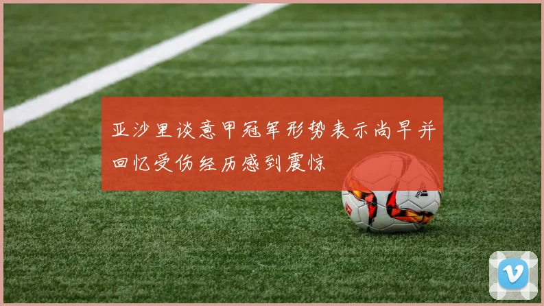 亚沙里谈意甲冠军形势表示尚早并回忆受伤经历感到震惊
