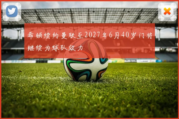 希顿续约曼联至2027年6月40岁门将继续为球队效力
