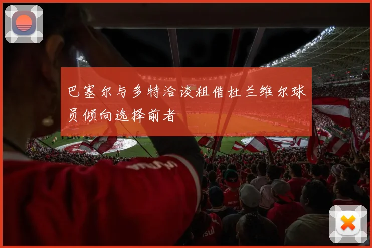 巴塞尔与多特洽谈租借杜兰维尔球员倾向选择前者