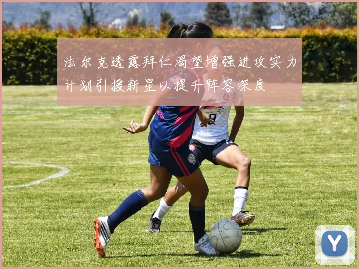 法尔克透露拜仁渴望增强进攻实力计划引援新星以提升阵容深度