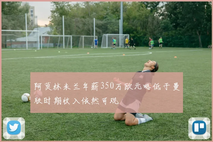 阿莫林米兰年薪350万欧元略低于曼联时期收入依然可观
