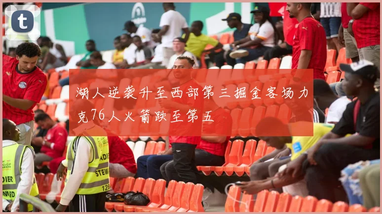 湖人逆袭升至西部第三掘金客场力克76人火箭跌至第五