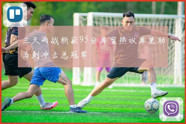 三天两战斩获95分库蜜热议库里助马刺冲击总冠军