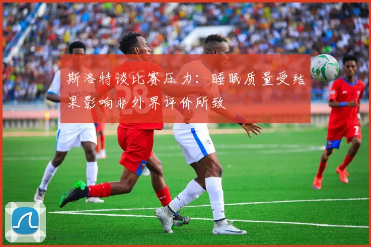 斯洛特谈比赛压力：睡眠质量受结果影响非外界评价所致