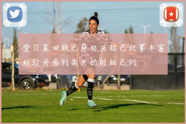 登贝莱回顾巴萨经历称已积累丰富经验并感到离开的时机已到
